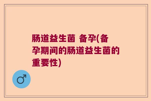 肠道益生菌 备孕(备孕期间的肠道益生菌的重要性)