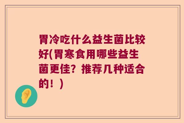 胃冷吃什么益生菌比较好(胃寒食用哪些益生菌更佳？推荐几种适合的！)