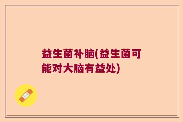 益生菌补脑(益生菌可能对大脑有益处)