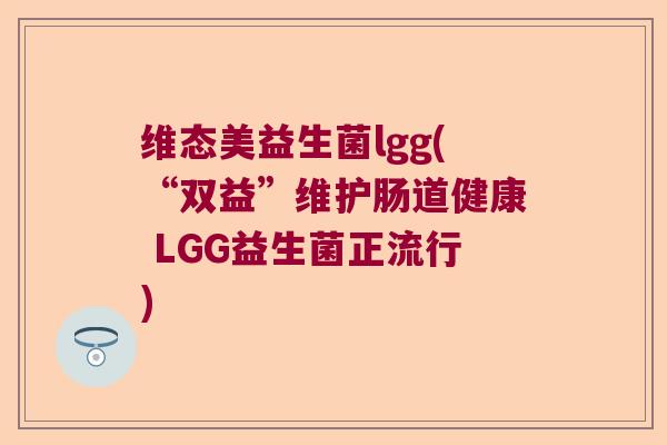 维态美益生菌lgg(“双益”维护肠道健康 LGG益生菌正流行) 维态美益生菌lgg(“双益”维护肠道健康 LGG益生菌正流行)
