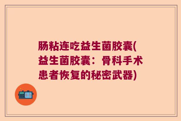 肠粘连吃益生菌胶囊(益生菌胶囊:骨科手术患者恢复的秘密武器) 肠粘连吃益生菌胶囊(益生菌胶囊:骨科手术患者恢复的秘密武器)