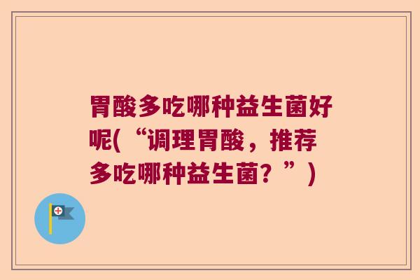 胃酸多吃哪种益生菌好呢(“调理胃酸，推荐多吃哪种益生菌？”)