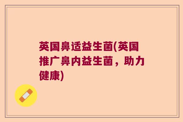 英国鼻适益生菌(英国推广鼻内益生菌，助力健康)