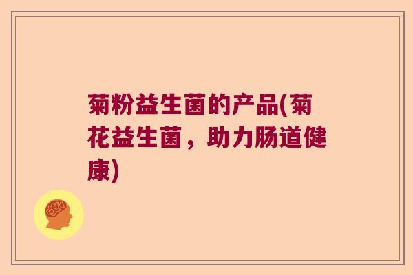 菊粉益生菌的产品(菊花益生菌，助力肠道健康)