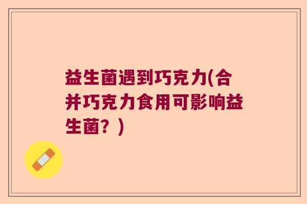 益生菌遇到巧克力(合并巧克力食用可影响益生菌？)