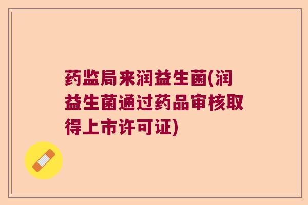 药监局来润益生菌(润益生菌通过药品审核取得上市许可证)