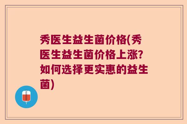 秀医生益生菌价格(秀医生益生菌价格上涨？如何选择更实惠的益生菌)