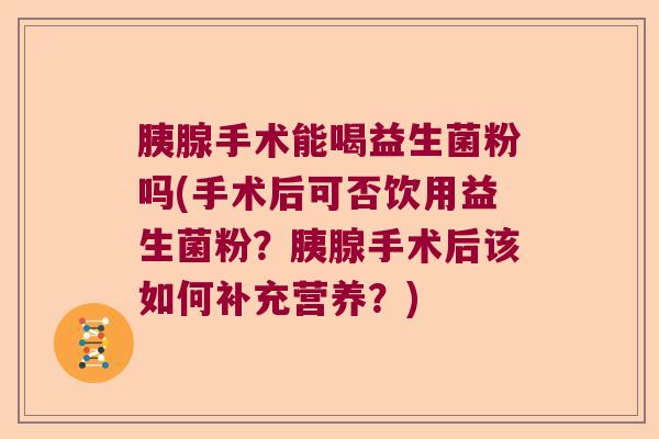 胰腺手术能喝益生菌粉吗(手术后可否饮用益生菌粉？胰腺手术后该如何补充营养？)