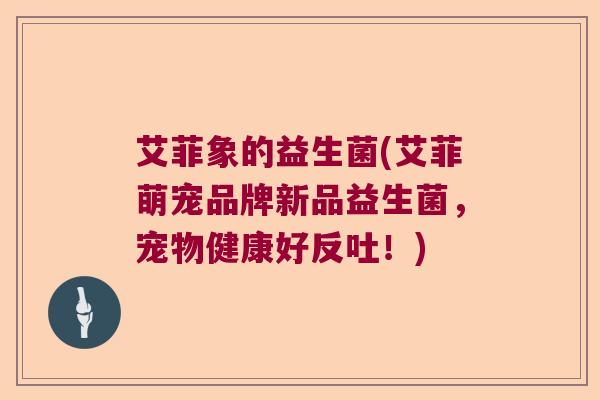 艾菲象的益生菌(艾菲萌宠品牌新品益生菌，宠物健康好反吐！)