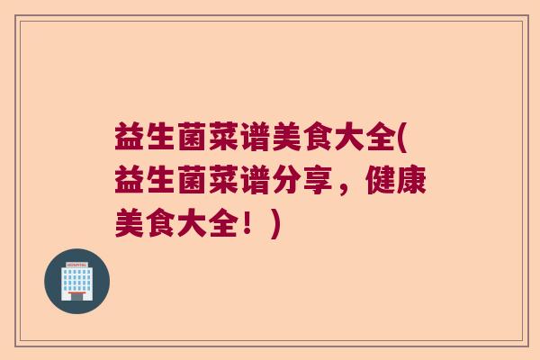 益生菌菜谱美食大全(益生菌菜谱分享，健康美食大全！)