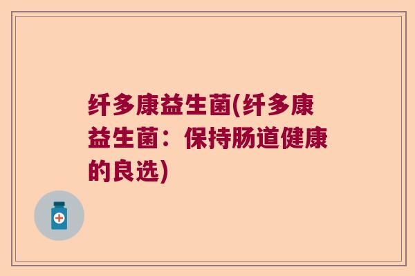 纤多康益生菌(纤多康益生菌：保持肠道健康的良选)