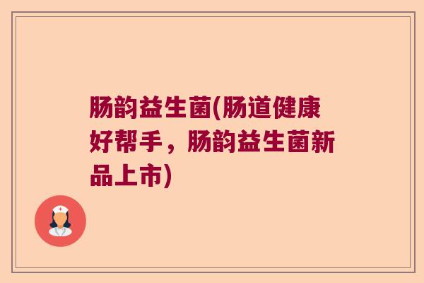 肠韵益生菌(肠道健康好帮手,肠韵益生菌新品上市) 肠韵益生菌(肠道健康好帮手,肠韵益生菌新品上市)