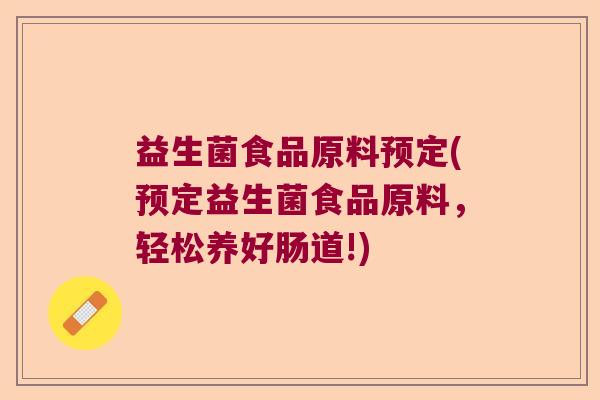 益生菌食品原料预定(预定益生菌食品原料，轻松养好肠道!)
