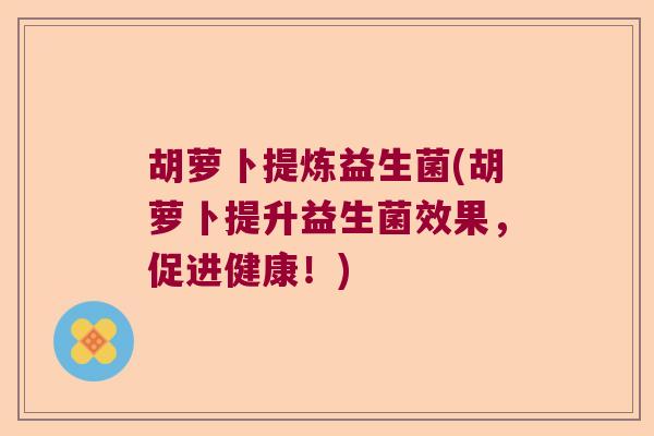 胡萝卜提炼益生菌(胡萝卜提升益生菌效果，促进健康！)