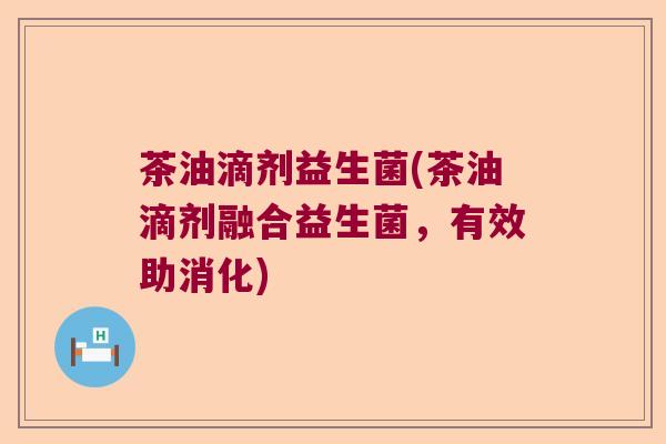 茶油滴剂益生菌(茶油滴剂融合益生菌，有效助消化)