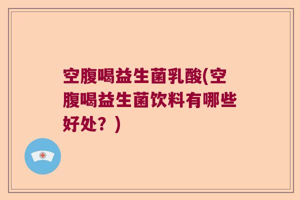 空腹喝益生菌乳酸(空腹喝益生菌饮料有哪些好处?) 空腹喝益生菌乳酸(空腹喝益生菌饮料有哪些好处?)