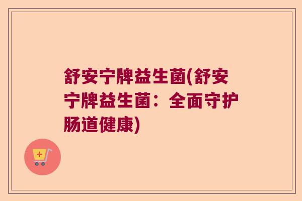 舒安宁牌益生菌(舒安宁牌益生菌:全面守护肠道健康) 舒安宁牌益生菌(舒安宁牌益生菌:全面守护肠道健康)