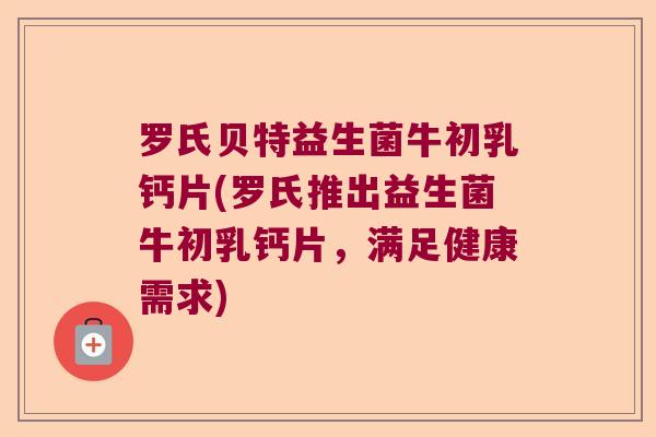 罗氏贝特益生菌牛初乳钙片(罗氏推出益生菌牛初乳钙片，满足健康需求)