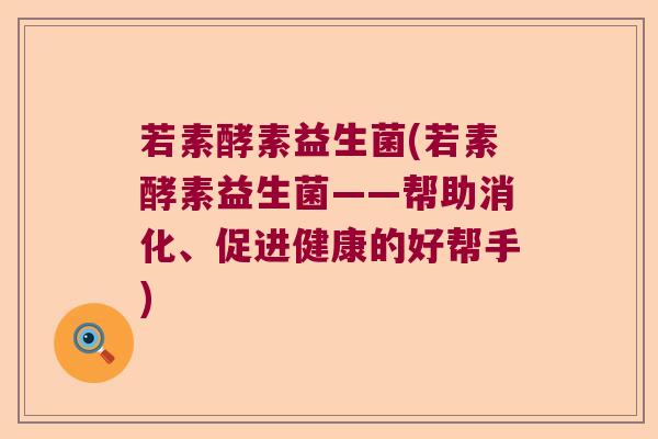 若素酵素益生菌(若素酵素益生菌——帮助消化、促进健康的好帮手)