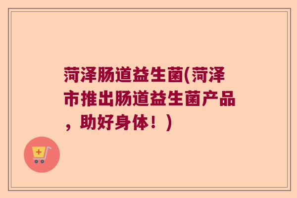 菏泽肠道益生菌(菏泽市推出肠道益生菌产品,助好身体!) 菏泽肠道益生菌(菏泽市推出肠道益生菌产品,助好身体!)