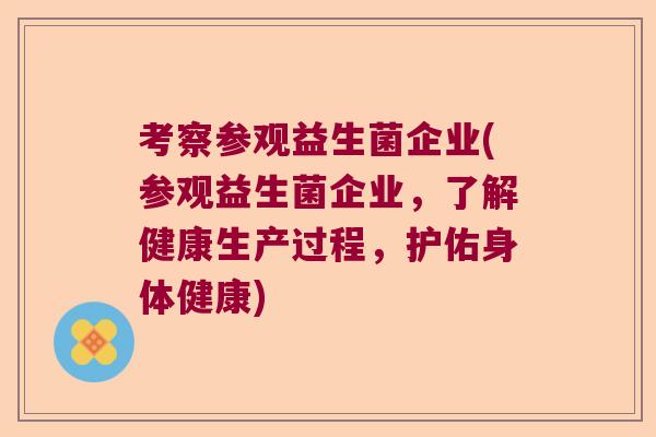 考察参观益生菌企业(参观益生菌企业，了解健康生产过程，护佑身体健康)