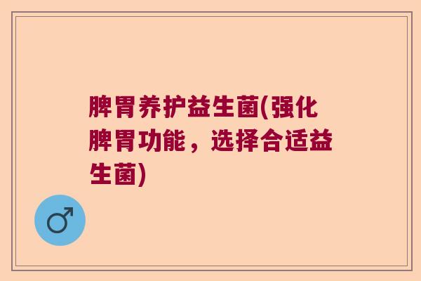 脾胃养护益生菌(强化脾胃功能，选择合适益生菌)