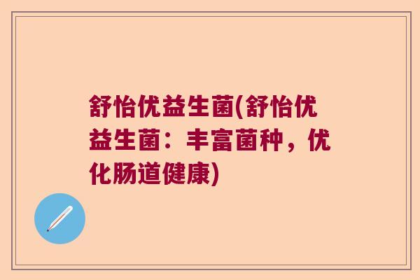 舒怡优益生菌(舒怡优益生菌:丰富菌种,优化肠道健康) 舒怡优益生菌(舒怡优益生菌:丰富菌种,优化肠道健康)