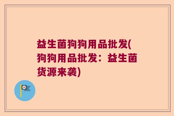 益生菌狗狗用品批发(狗狗用品批发：益生菌货源来袭)