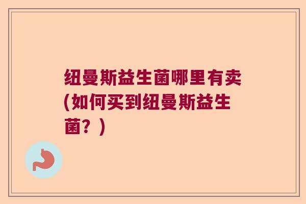 纽曼斯益生菌哪里有卖(如何买到纽曼斯益生菌？)