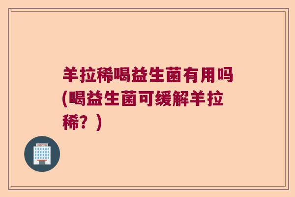 羊拉稀喝益生菌有用吗(喝益生菌可缓解羊拉稀？)