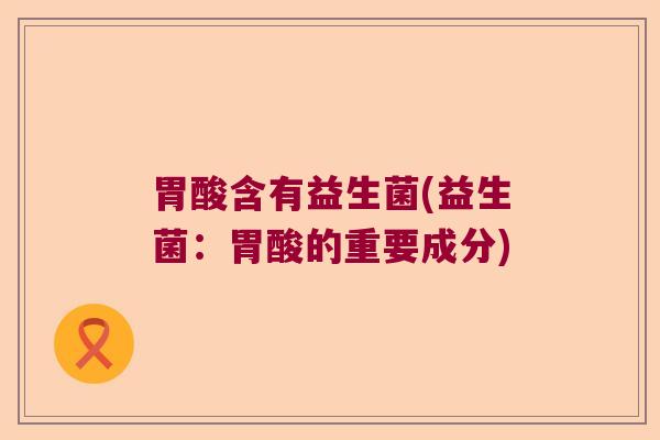 胃酸含有益生菌(益生菌：胃酸的重要成分)