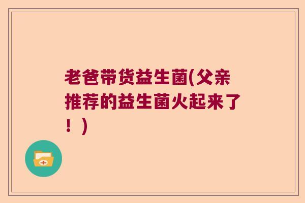老爸带货益生菌(父亲推荐的益生菌火起来了！)