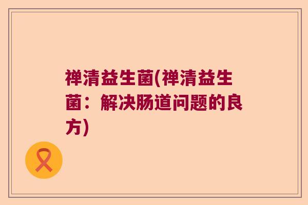 禅清益生菌(禅清益生菌：解决肠道问题的良方)