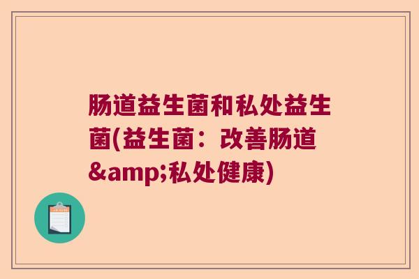 肠道益生菌和私处益生菌(益生菌：改善肠道&私处健康)