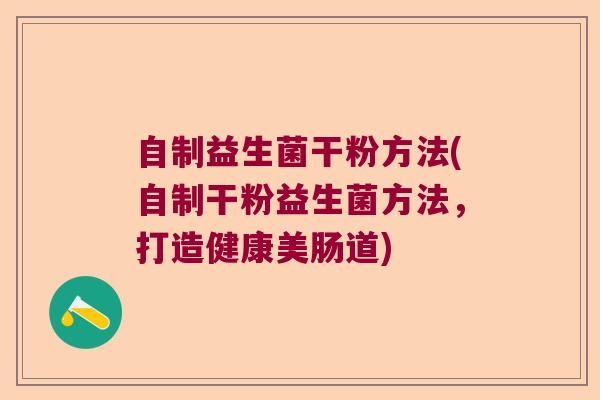 自制益生菌干粉方法(自制干粉益生菌方法，打造健康美肠道)