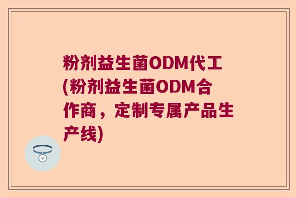 粉剂益生菌ODM代工(粉剂益生菌ODM合作商，定制专属产品生产线)