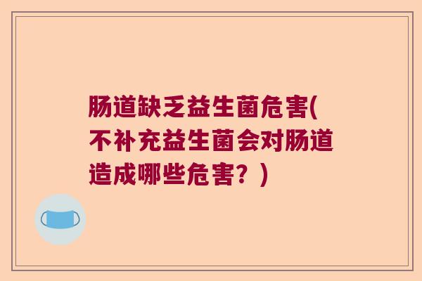 肠道缺乏益生菌危害(不补充益生菌会对肠道造成哪些危害？)