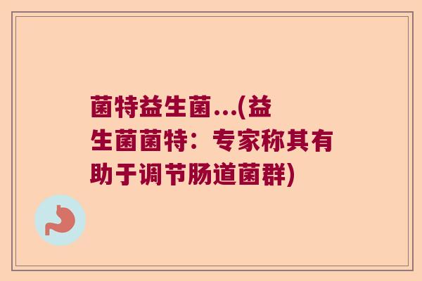菌特益生菌...(益生菌菌特:专家称其有助于调节肠道菌群) 菌特益生菌...(益生菌菌特:专家称其有助于调节肠道菌群)