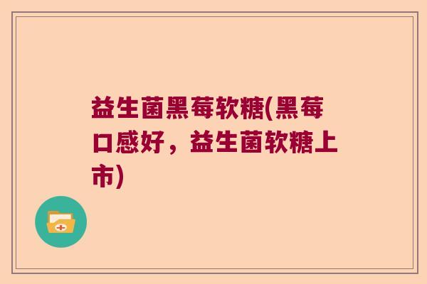 益生菌黑莓软糖(黑莓口感好,益生菌软糖上市) 益生菌黑莓软糖(黑莓口感好,益生菌软糖上市)