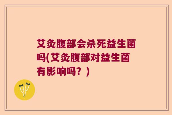 艾灸腹部会杀死益生菌吗(艾灸腹部对益生菌有影响吗？)