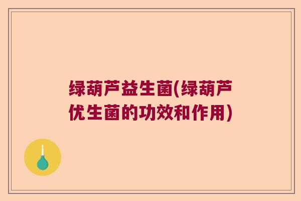 绿葫芦益生菌(绿葫芦优生菌的功效和作用)