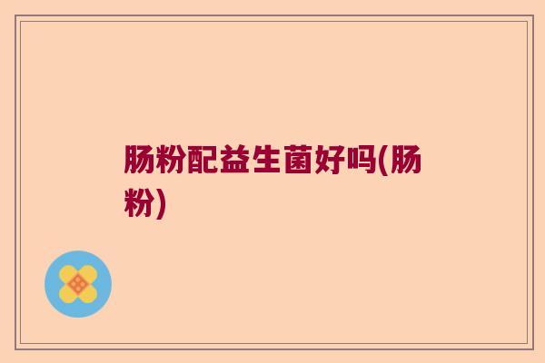 肠粉配益生菌好吗(肠粉)