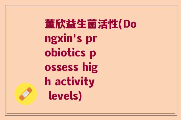 董欣益生菌活性(Dongxin's probiotics possess high activity levels) 董欣益生菌活性(Dongxin's probiotics possess high activity levels)