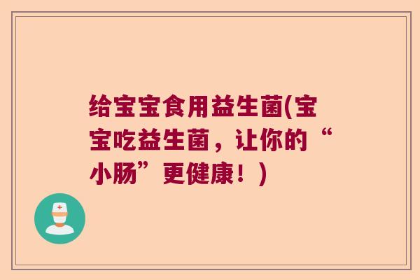 给宝宝食用益生菌(宝宝吃益生菌，让你的“小肠”更健康！)