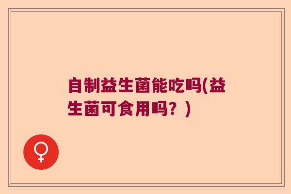 自制益生菌能吃吗(益生菌可食用吗？)