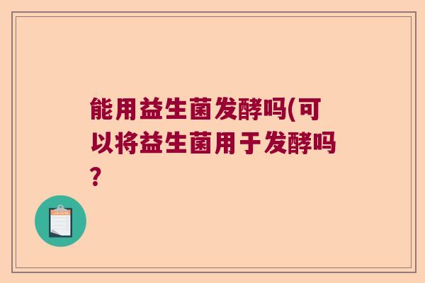能用益生菌发酵吗(可以将益生菌用于发酵吗？