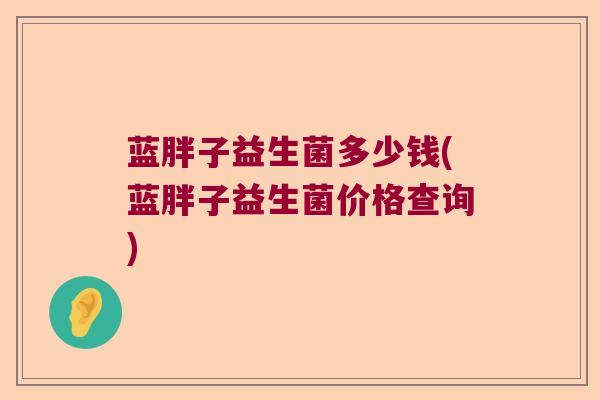 蓝胖子益生菌多少钱(蓝胖子益生菌价格查询)