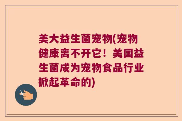 美大益生菌宠物(宠物健康离不开它!美国益生菌成为宠物食品行业掀起革命的) 美大益生菌宠物(宠物健康离不开它!美国益生菌成为宠物食品行业掀起革命的)