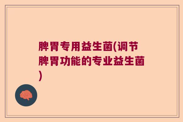 脾胃专用益生菌(调节脾胃功能的专业益生菌) 脾胃专用益生菌(调节脾胃功能的专业益生菌)