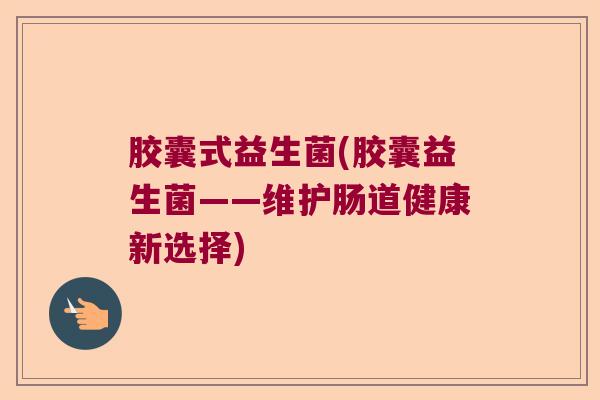 胶囊式益生菌(胶囊益生菌——维护肠道健康新选择)